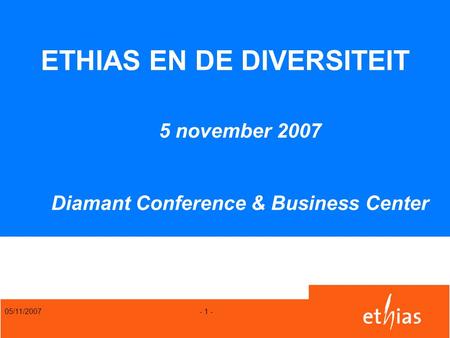 05/11/2007 - 1 - ETHIAS EN DE DIVERSITEIT 5 november 2007 Diamant Conference & Business Center.