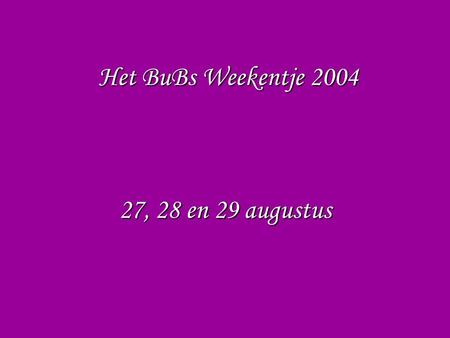 Het BuBs Weekentje 2004 27, 28 en 29 augustus. Nog maar 16 daagjes en dan is het zover! Het jaarlijkse BuBs-weekentje. Hoog tijd om een tipje van de sluier.