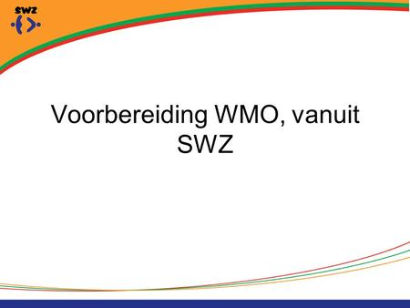 Voorbereiding WMO, vanuit SWZ. Task-Force WMO In 2011 gestart met Task-force WMO Leden: Regiomanager Beleidsadviseur Clustermanagers dagbesteding en ambulante.