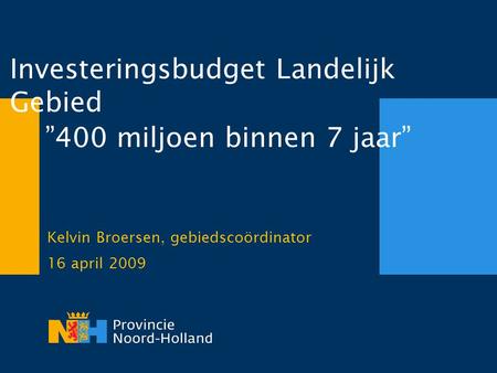 Investeringsbudget Landelijk Gebied Kelvin Broersen, gebiedscoördinator 16 april 2009 ”400 miljoen binnen 7 jaar”