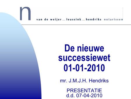 4-4-2017 De nieuwe successiewet 01-01-2010 mr. J.M.J.H. Hendriks PRESENTATIE d.d. 07-04-2010.