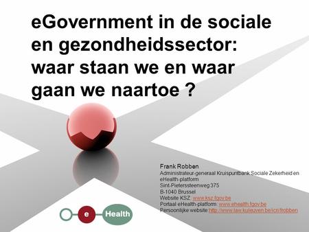 EGovernment in de sociale en gezondheidssector: waar staan we en waar gaan we naartoe ? Frank Robben Administrateur-generaal Kruispuntbank Sociale Zekerheid.