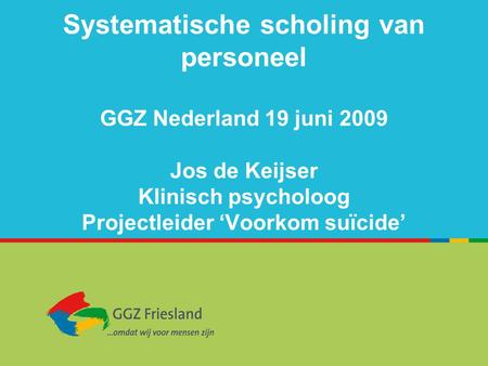 Systematische scholing van personeel GGZ Nederland 19 juni 2009 Jos de Keijser Klinisch psycholoog Projectleider ‘Voorkom suïcide’