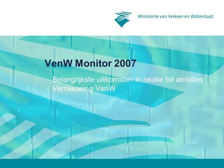 VenW Monitor 2007 Belangrijkste uitkomsten in relatie tot ambities Vernieuwing VenW.