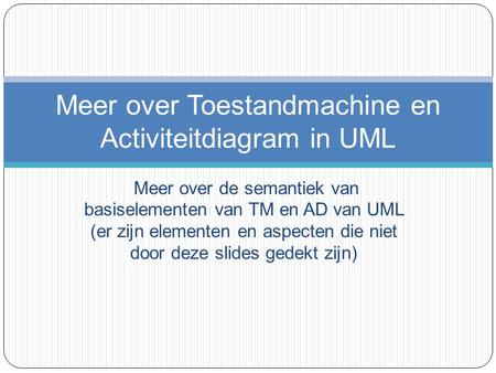 Meer over de semantiek van basiselementen van TM en AD van UML (er zijn elementen en aspecten die niet door deze slides gedekt zijn) Meer over Toestandmachine.