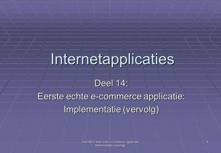 Deel XIV Eerste echte e-commerce applicatie Implementatie (vervolg) 1 Internetapplicaties Deel 14: Eerste echte e-commerce applicatie: Implementatie (vervolg)
