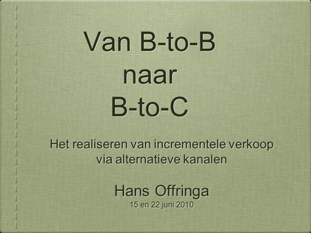 Van B-to-B naar B-to-C Het realiseren van incrementele verkoop via alternatieve kanalen Hans Offringa 15 en 22 juni 2010 Het realiseren van incrementele.