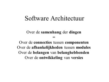 Software Architectuur Over de samenhang der dingen = Over de connecties tussen componenten Over de afhankelijkheden tussen modules Over de belangen van.
