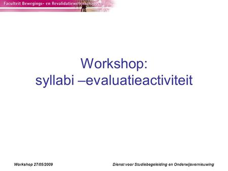Workshop 27/05/2009Dienst voor Studiebegeleiding en Onderwijsvernieuwing Workshop: syllabi –evaluatieactiviteit.