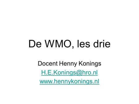 Docent Henny Konings H.E.Konings@hro.nl www.hennykonings.nl De WMO, les drie Docent Henny Konings H.E.Konings@hro.nl www.hennykonings.nl.