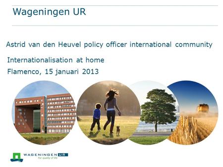 Wageningen UR Astrid van den Heuvel policy officer international community Internationalisation at home Flamenco, 15 januari 2013.