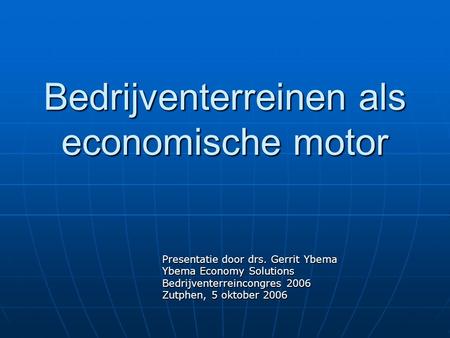 Bedrijventerreinen als economische motor Presentatie door drs. Gerrit Ybema Ybema Economy Solutions Bedrijventerreincongres 2006 Zutphen, 5 oktober 2006.