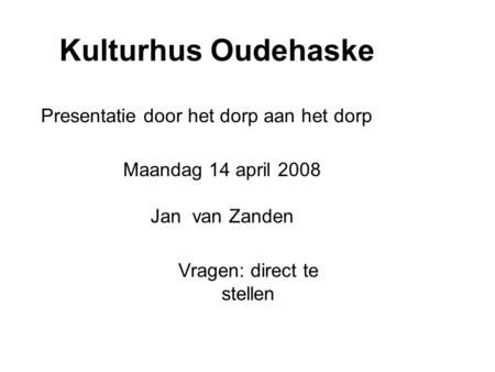 Kulturhus Oudehaske Presentatie door het dorp aan het dorp Maandag 14 april 2008 Jan van Zanden Vragen: direct te stellen.
