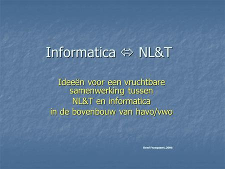 Informatica  NL&T Ideeën voor een vruchtbare samenwerking tussen NL&T en informatica in de bovenbouw van havo/vwo René Franquinet, 2006.