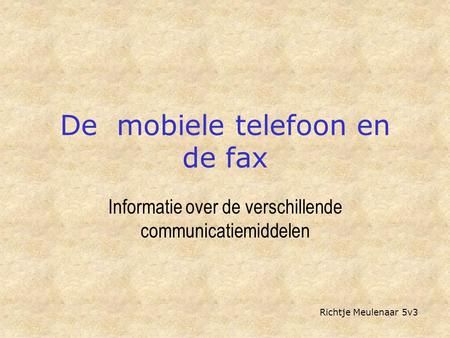 De mobiele telefoon en de fax Informatie over de verschillende communicatiemiddelen Richtje Meulenaar 5v3.