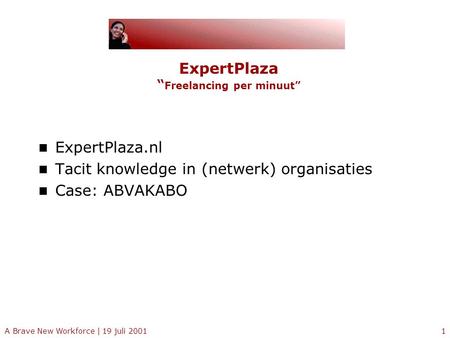 A Brave New Workforce | 19 juli 20011 ExpertPlaza “ Freelancing per minuut” ExpertPlaza.nl Tacit knowledge in (netwerk) organisaties Case: ABVAKABO.