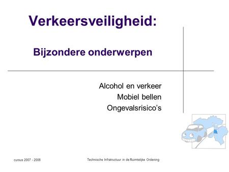 Cursus 2007 - 2008 Technische Infratructuur in de Ruimtelijke Ordening Verkeersveiligheid: Bijzondere onderwerpen Alcohol en verkeer Mobiel bellen Ongevalsrisico’s.