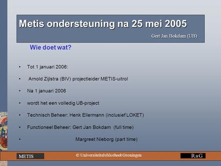 METIS © Universiteitsbibliotheek Groningen Metis ondersteuning na 25 mei 2005 Gert Jan Bokdam (UB) Wie doet wat? Tot 1 januari 2006: Arnold Zijlstra (BIV)