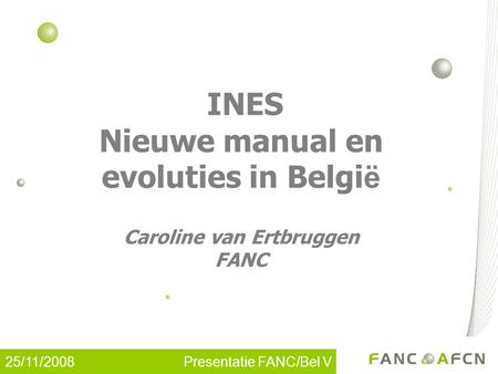 25/11/2008 Presentatie FANC/Bel V INES Nieuwe manual en evoluties in Belgi ë Caroline van Ertbruggen FANC.