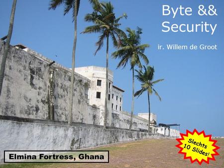 Byte && Security ir. Willem de Groot Elmina Fortress, Ghana Slechts 10 Slides !