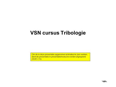 VSN cursus Tribologie Om de in deze presentatie opgenomen animaties te zien werken, dient de presentatie in presentatiemodus te worden afgespeeld (Shift.