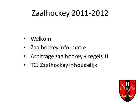 Zaalhockey 2011-2012 Welkom Zaalhockey informatie Arbitrage zaalhockey + regels JJ TCJ Zaalhockey inhoudelijk.