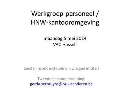 Werkgroep personeel / HNW-kantooromgeving maandag 5 mei 2014 VAC Hasselt Eerstelijnsondersteuning: uw eigen entiteit Tweedelijnsondersteuning: gerda.serbruyns@bz.vlaanderen.be.
