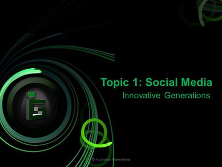 Topic 1: Social Media Innovative Generations © Innovative Generations.