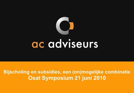 Ac adviseurs Bijscholing en subsidies, een (on)mogelijke combinatie Osat Symposium 21 juni 2010.