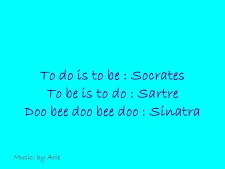 To do is to be : Socrates To be is to do : Sartre Doo bee doo bee doo : Sinatra Music: by Arie.