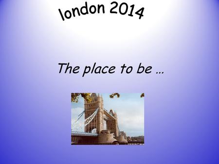 London 2014 The place to be ….