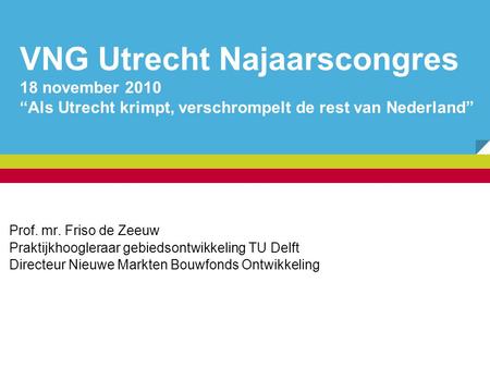 VNG Utrecht Najaarscongres 18 november 2010 “Als Utrecht krimpt, verschrompelt de rest van Nederland” Prof. mr. Friso de Zeeuw Praktijkhoogleraar gebiedsontwikkeling.