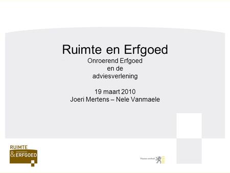 Ruimte en Erfgoed Onroerend Erfgoed en de adviesverlening 19 maart 2010 Joeri Mertens – Nele Vanmaele.