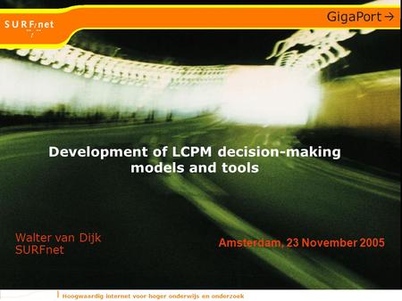Hoogwaardig internet voor hoger onderwijs en onderzoek Amsterdam, 23 November 2005 Walter van Dijk SURFnet Development of LCPM decision-making models and.