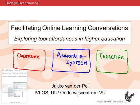 1 Facilitating Online Learning Conversations Exploring tool affordances in higher education Jakko van der Pol IVLOS, UU/ Onderwijscentrum VU.