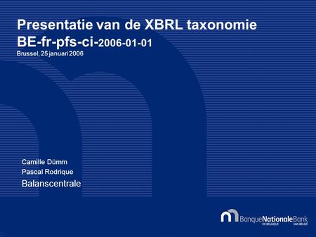 Presentatie van de XBRL taxonomie BE-fr-pfs-ci- 2006-01-01 Brussel, 25 januari 2006 Camille Dümm Pascal Rodrique Balanscentrale.