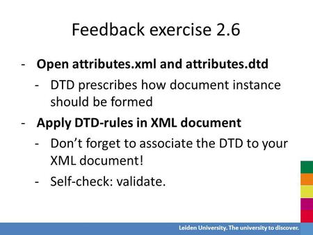 Leiden University. The university to discover. Feedback exercise 2.6 -Open attributes.xml and attributes.dtd -DTD prescribes how document instance should.