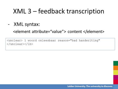 Leiden University. The university to discover. XML 3 – feedback transcription -XML syntax: content 1 woord onleesbaar reason=bad handwriting