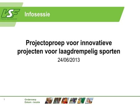 Onderwerp Datum - locatie 1 Infosessie Projectoproep voor innovatieve projecten voor laagdrempelig sporten 24/06/2013.
