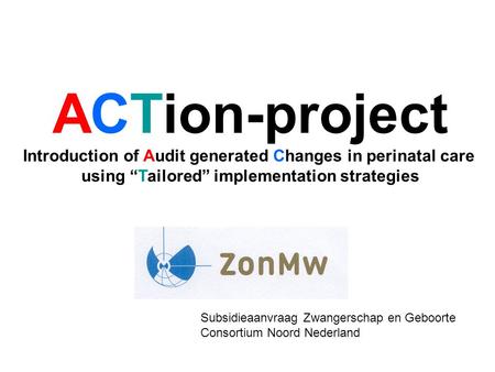 ACTion-project Introduction of Audit generated Changes in perinatal care using “Tailored” implementation strategies Subsidieaanvraag Zwangerschap en Geboorte.