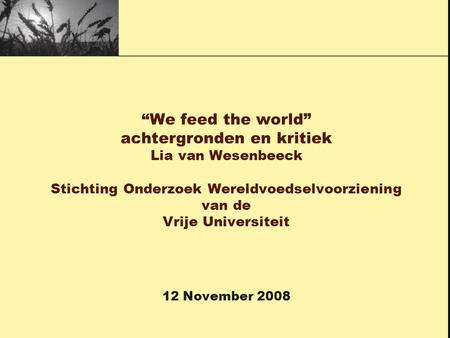 “We feed the world” achtergronden en kritiek Lia van Wesenbeeck Stichting Onderzoek Wereldvoedselvoorziening van de Vrije Universiteit 12 November.