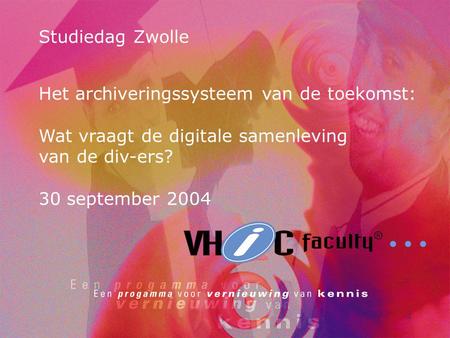 Studiedag Zwolle Het archiveringssysteem van de toekomst: Wat vraagt de digitale samenleving van de div-ers? 30 september 2004.