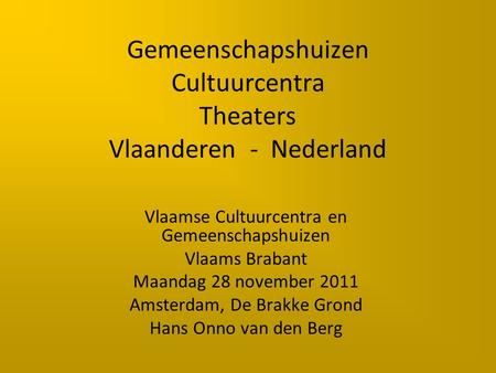 Gemeenschapshuizen Cultuurcentra Theaters Vlaanderen - Nederland Vlaamse Cultuurcentra en Gemeenschapshuizen Vlaams Brabant Maandag 28 november 2011 Amsterdam,