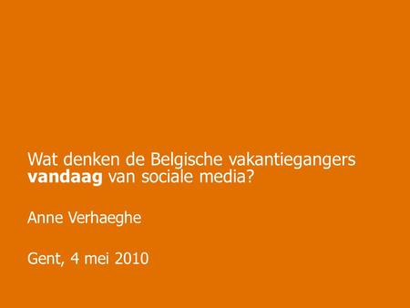 Gent, 4 mei 2010 Wat denken de Belgische vakantiegangers vandaag van sociale media? Anne Verhaeghe.