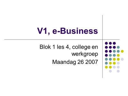 V1, e-Business Blok 1 les 4, college en werkgroep Maandag 26 2007.