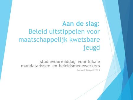 Aan de slag: Beleid uitstippelen voor maatschappelijk kwetsbare jeugd studievoormiddag voor lokale mandatarissen en beleidsmedewerkers Brussel, 26 april.
