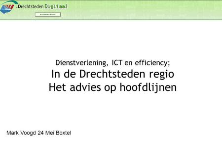 Mark Voogd 24 Mei Boxtel Dienstverlening, ICT en efficiency; In de Drechtsteden regio Het advies op hoofdlijnen.