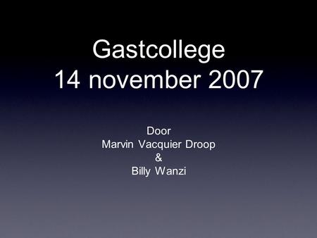 Gastcollege 14 november 2007 Door Marvin Vacquier Droop & Billy Wanzi.