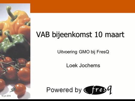 T h e q u a l i t y m a k e r s 10 juli 2014 VAB bijeenkomst 10 maart Uitvoering GMO bij FresQ Loek Jochems.