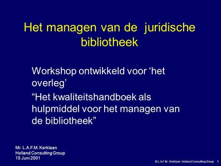 © L.A.F.M. Kerklaan Holland Consulting Group 1 Het managen van de juridische bibliotheek Workshop ontwikkeld voor ‘het overleg’ “Het kwaliteitshandboek.